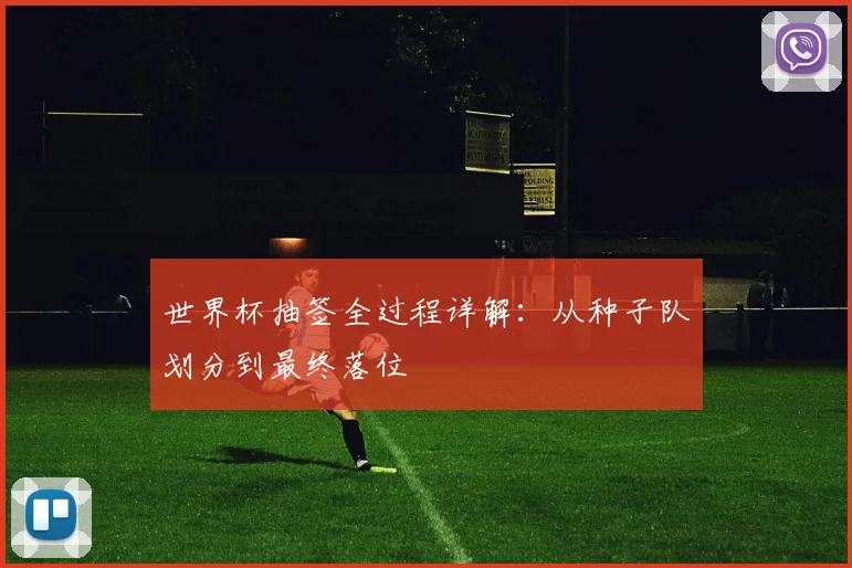 世界杯抽签全过程详解：从种子队划分到最终落位