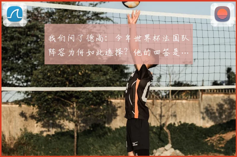 我们问了德尚:今年世界杯法国队阵容为何如此选择?他的回答是……