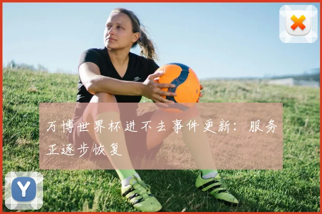万博世界杯进不去事件更新：服务正逐步恢复