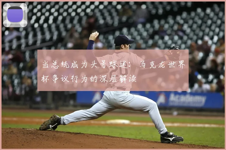 当总统成为头号球迷：马克龙世界杯争议行为的深层解读