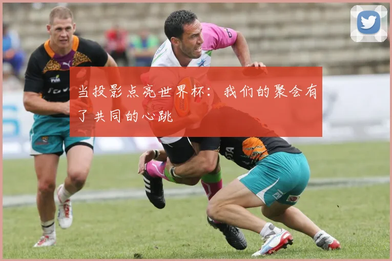 当投影点亮世界杯：我们的聚会有了共同的心跳