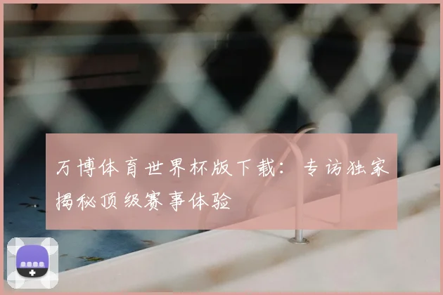 万博体育世界杯版下载:专访独家揭秘顶级赛事体验