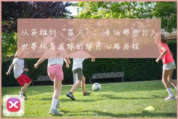 从英雄到“罪人”：专访那些打入世界杯乌龙球的球员心路历程