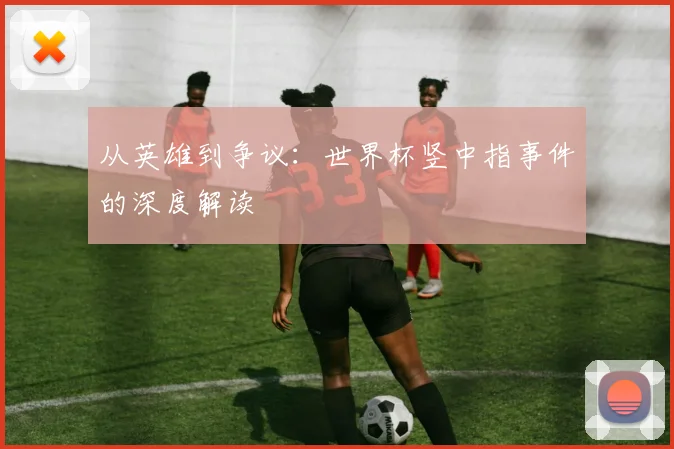从英雄到争议：世界杯竖中指事件的深度解读