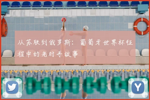 从苏联到俄罗斯：葡萄牙世界杯征程中的老对手故事