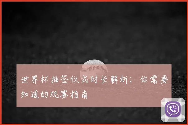 世界杯抽签仪式时长解析：你需要知道的观赛指南