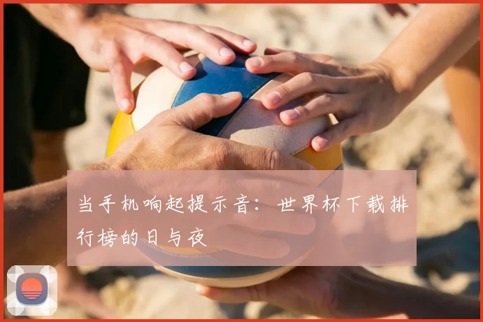 当手机响起提示音：世界杯下载排行榜的日与夜