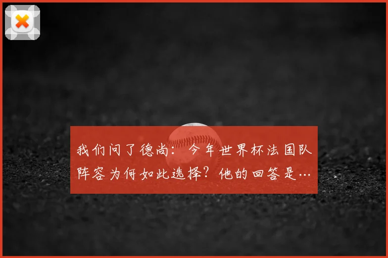 我们问了德尚:今年世界杯法国队阵容为何如此选择?他的回答是……