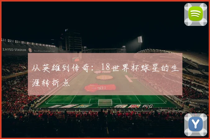 从英雄到传奇：18世界杯球星的生涯转折点