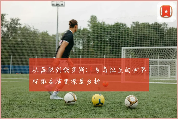 从苏联到俄罗斯：与乌拉圭的世界杯排名演变深度分析