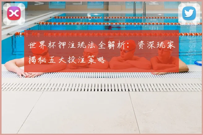 世界杯押注玩法全解析：资深玩家揭秘五大投注策略