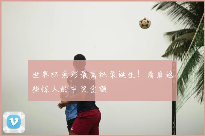 世界杯竞彩最高纪录诞生!看看这些惊人的中奖金额