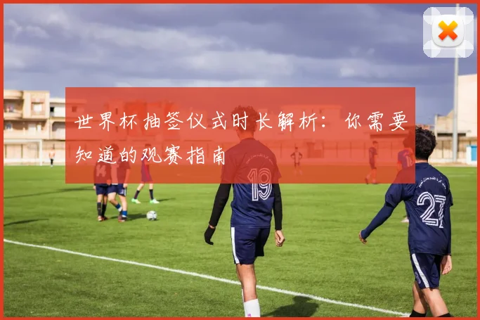 世界杯抽签仪式时长解析：你需要知道的观赛指南