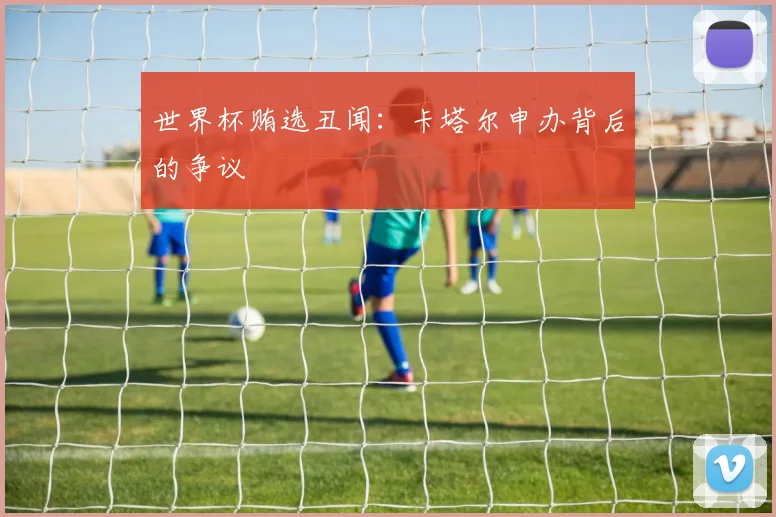 世界杯贿选丑闻：卡塔尔申办背后的争议