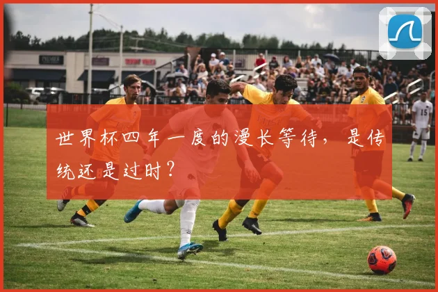 世界杯四年一度的漫长等待，是传统还是过时？