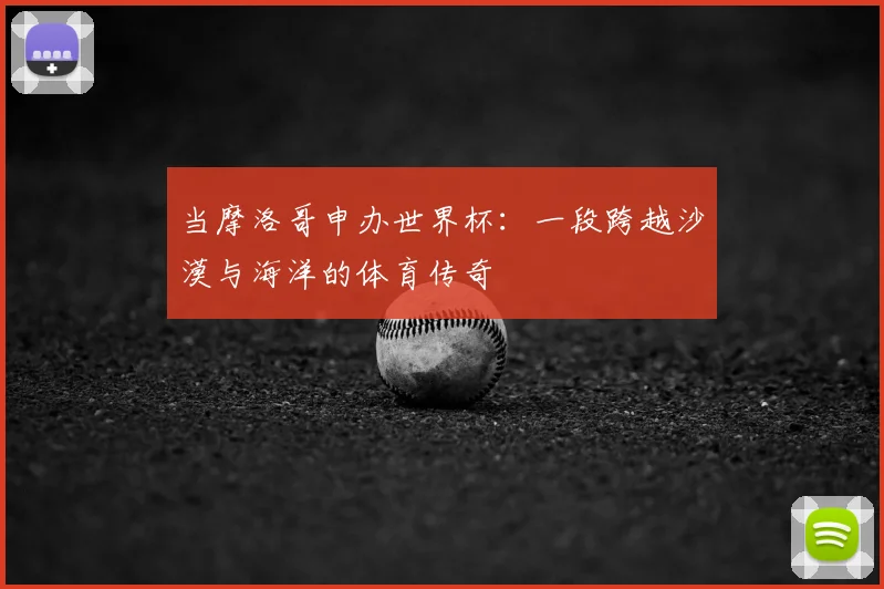 当摩洛哥申办世界杯：一段跨越沙漠与海洋的体育传奇