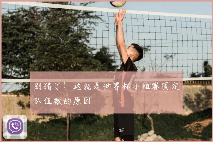 别猜了！这就是世界杯小组赛固定队伍数的原因