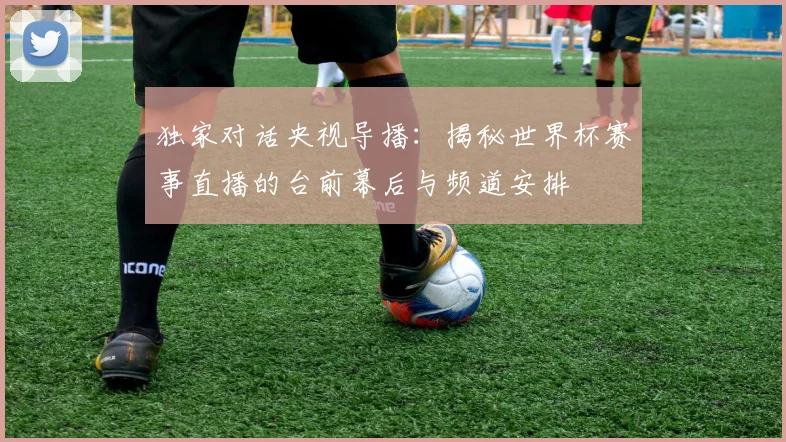 独家对话央视导播：揭秘世界杯赛事直播的台前幕后与频道安排