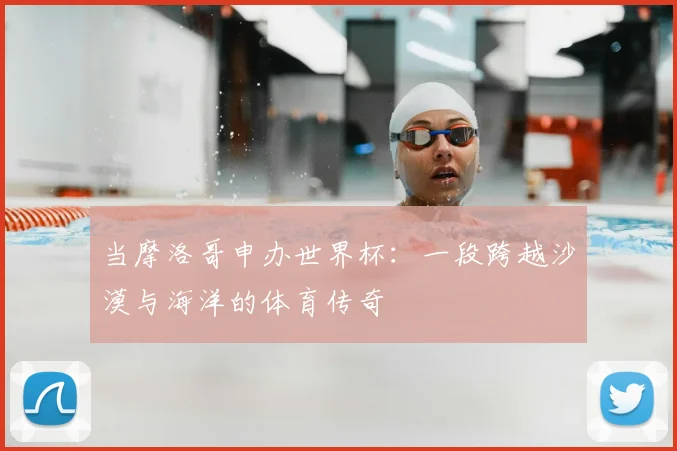 当摩洛哥申办世界杯：一段跨越沙漠与海洋的体育传奇