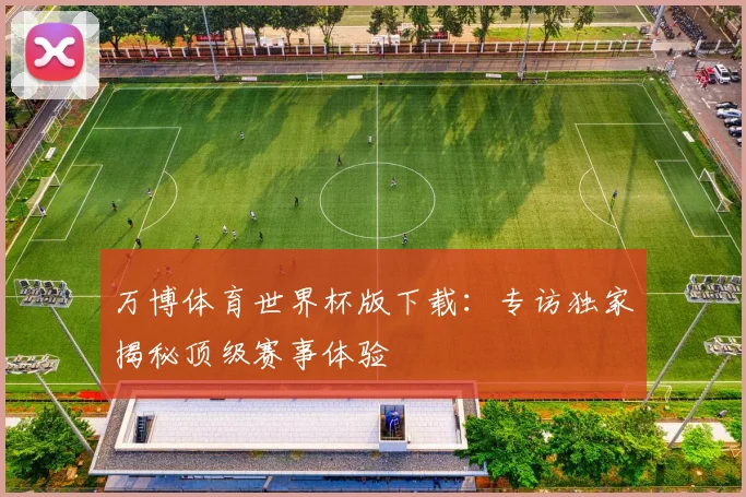 万博体育世界杯版下载：专访独家揭秘顶级赛事体验