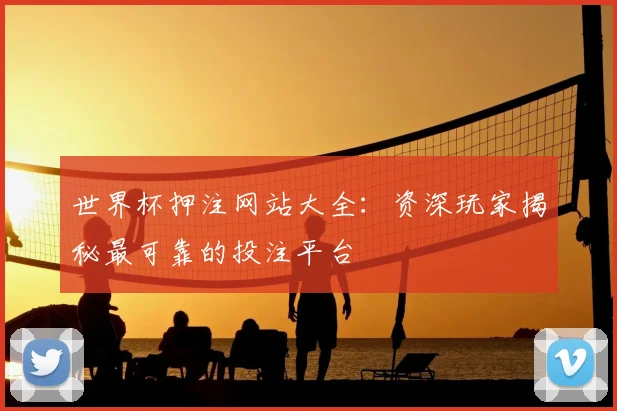 世界杯押注网站大全：资深玩家揭秘最可靠的投注平台