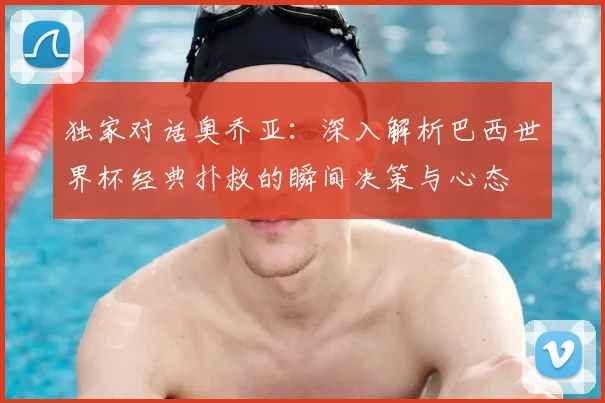 独家对话奥乔亚:深入解析巴西世界杯经典扑救的瞬间决策与心态