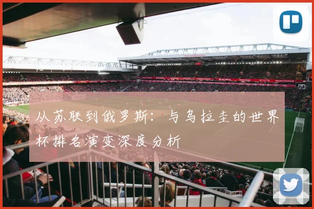 从苏联到俄罗斯：与乌拉圭的世界杯排名演变深度分析