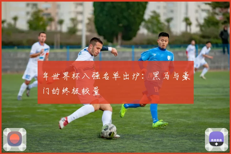 年世界杯八强名单出炉：黑马与豪门的终极较量