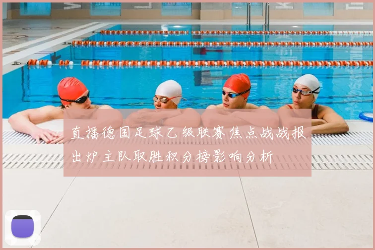 直播德国足球乙级联赛焦点战战报出炉主队取胜积分榜影响分析