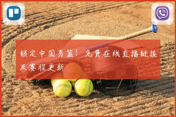 锁定中国男篮！免费在线直播链接及赛程更新
