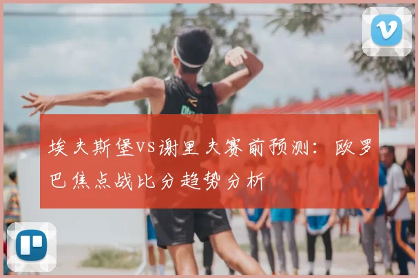 埃夫斯堡vs谢里夫赛前预测：欧罗巴焦点战比分趋势分析