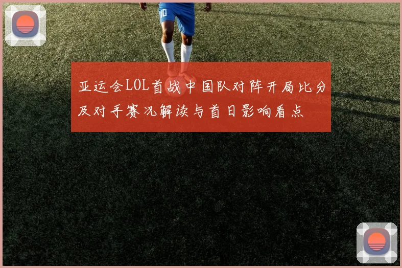 亚运会LOL首战中国队对阵开局比分及对手赛况解读与首日影响看点