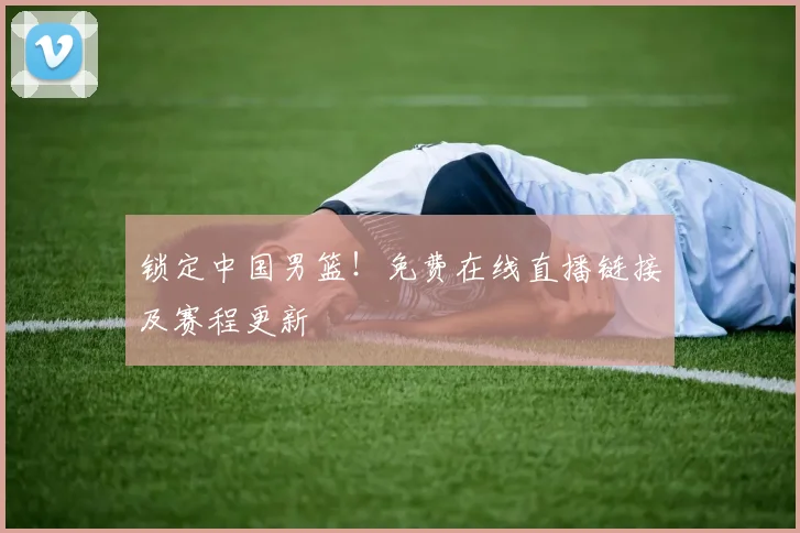 锁定中国男篮！免费在线直播链接及赛程更新