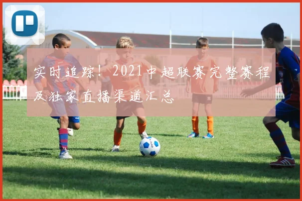 实时追踪！2021中超联赛完整赛程及独家直播渠道汇总