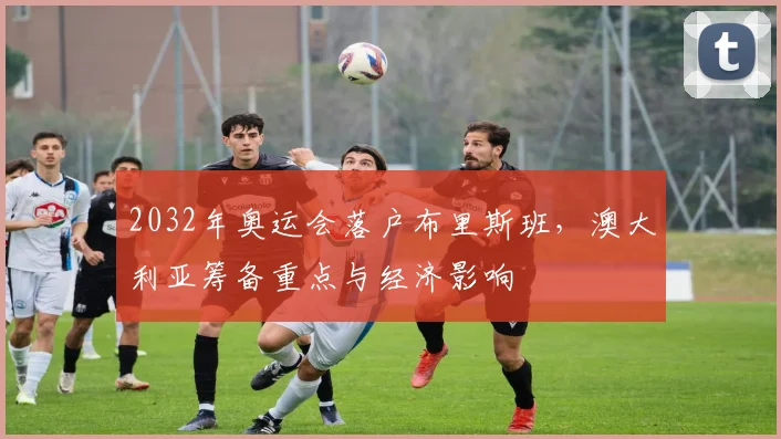 2032年奥运会落户布里斯班，澳大利亚筹备重点与经济影响