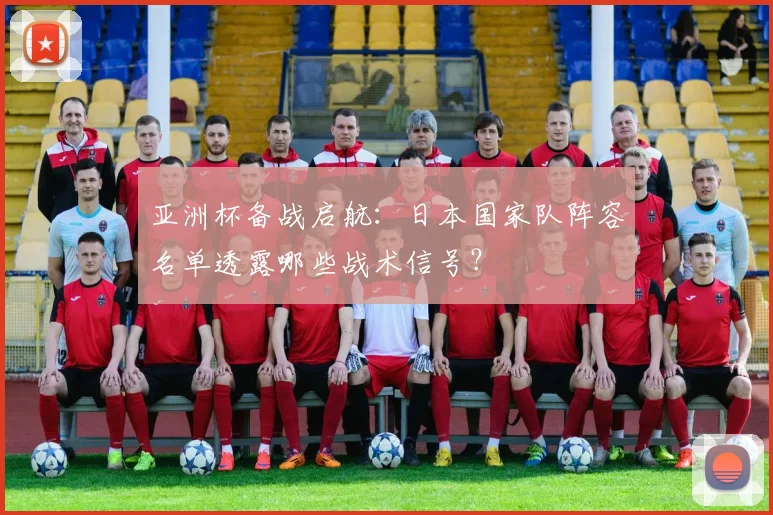 亚洲杯备战启航：日本国家队阵容名单透露哪些战术信号？