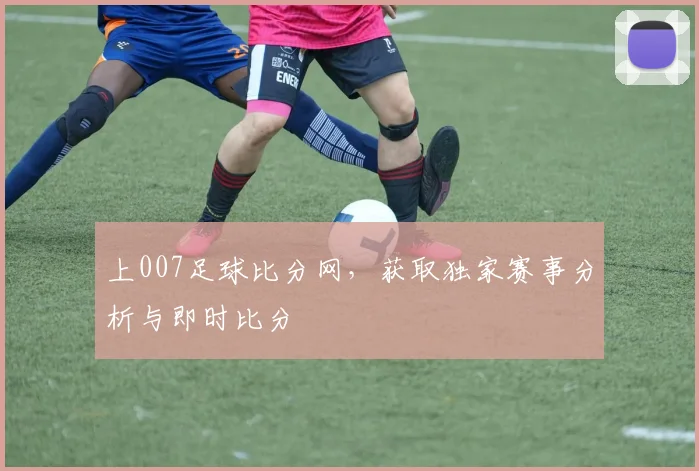 上007足球比分网，获取独家赛事分析与即时比分