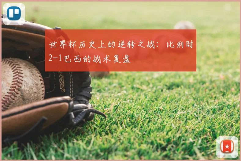 世界杯历史上的逆转之战：比利时2-1巴西的战术复盘