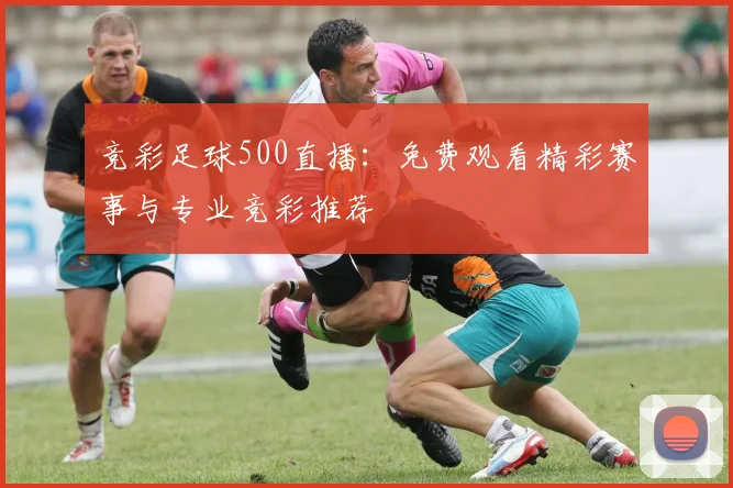 竞彩足球500直播：免费观看精彩赛事与专业竞彩推荐