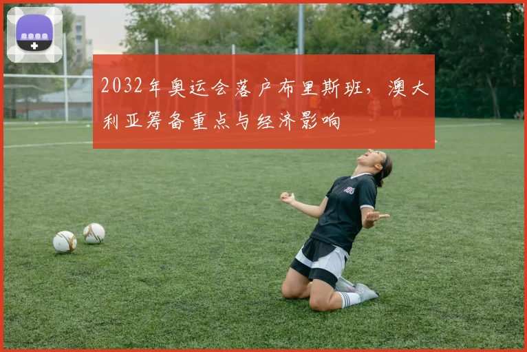 2032年奥运会落户布里斯班，澳大利亚筹备重点与经济影响