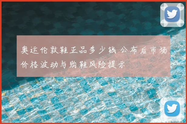 奥运伦敦鞋正品多少钱 公布后市场价格波动与购鞋风险提示