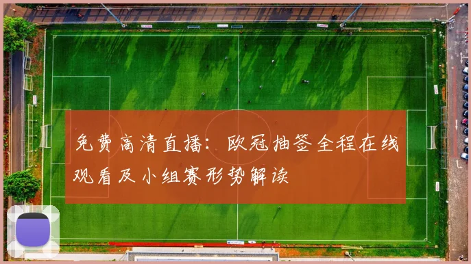 免费高清直播：欧冠抽签全程在线观看及小组赛形势解读