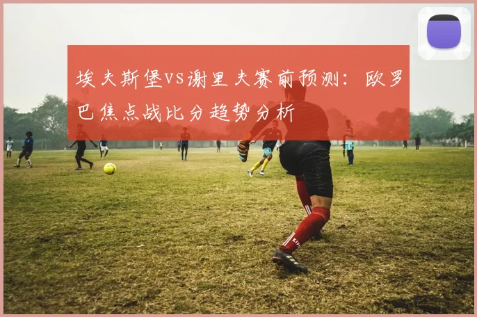 埃夫斯堡vs谢里夫赛前预测：欧罗巴焦点战比分趋势分析