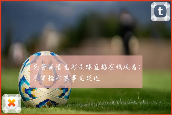 免费高清竞彩足球直播在线观看：尽享精彩赛事无延迟