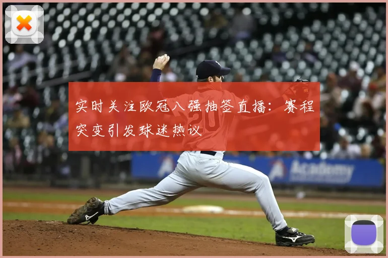 实时关注欧冠八强抽签直播：赛程突变引发球迷热议