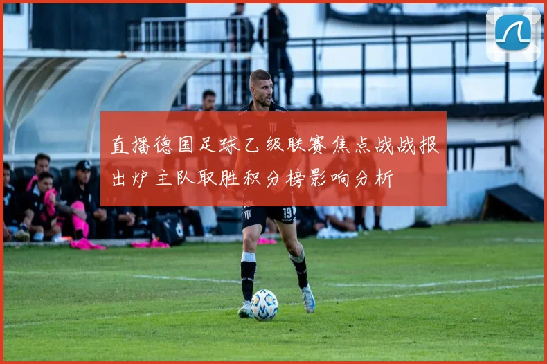直播德国足球乙级联赛焦点战战报出炉主队取胜积分榜影响分析