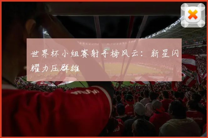 世界杯小组赛射手榜风云：新星闪耀力压群雄