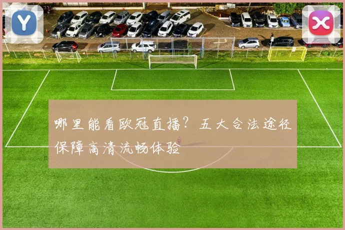 哪里能看欧冠直播？五大合法途径保障高清流畅体验