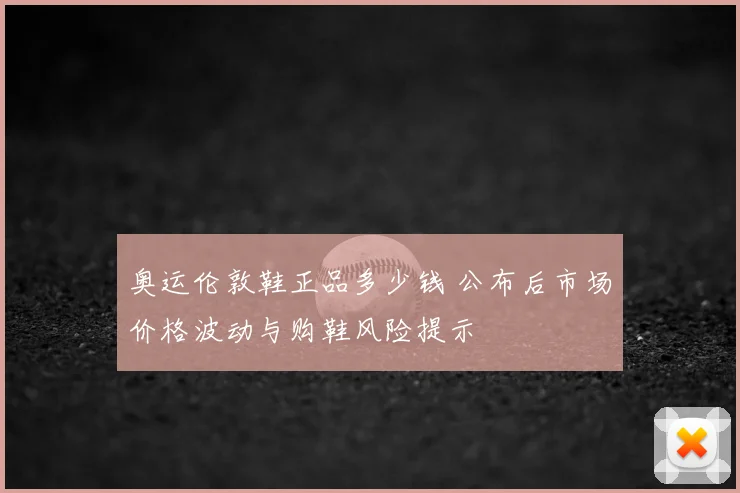 奥运伦敦鞋正品多少钱 公布后市场价格波动与购鞋风险提示