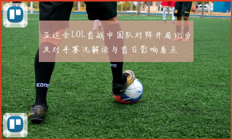亚运会LOL首战中国队对阵开局比分及对手赛况解读与首日影响看点